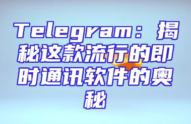 Telegram：揭秘这款流行的即时通讯软件的奥秘