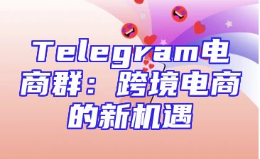 Telegram电商群：跨境电商的新机遇