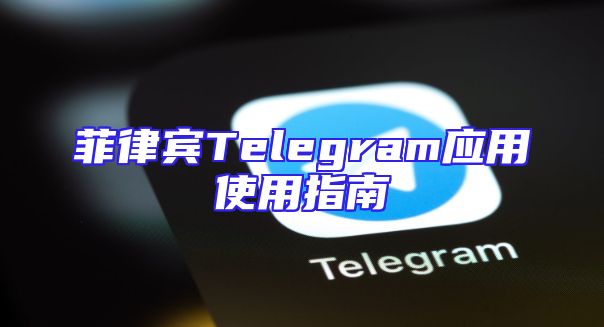 菲律宾Telegram应用使用指南