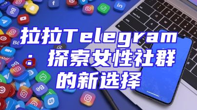 拉拉Telegram：探索女性社群的新选择