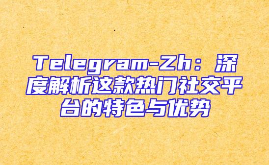 Telegram-Zh：深度解析这款热门社交平台的特色与优势