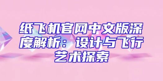 纸飞机官网中文版深度解析：设计与飞行艺术探索