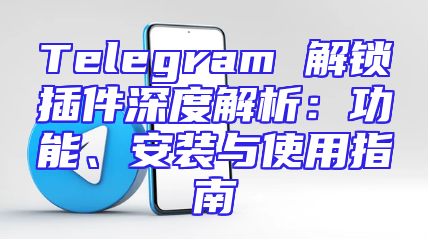 Telegram 解锁插件深度解析：功能、安装与使用指南