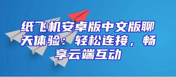 纸飞机安卓版中文版聊天体验：轻松连接，畅享云端互动