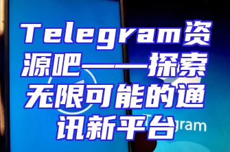 Telegram资源吧——探索无限可能的通讯新平台