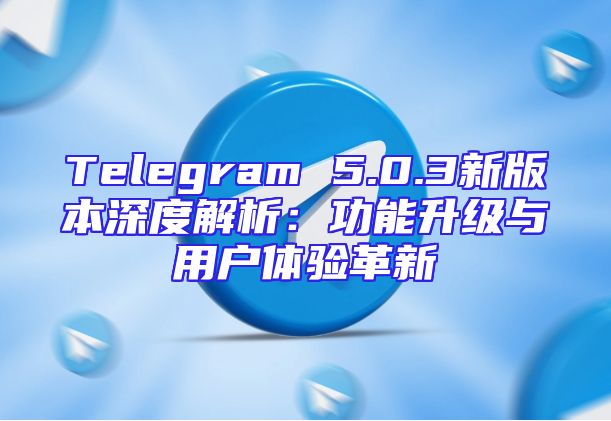 Telegram 5.0.3新版本深度解析：功能升级与用户体验革新