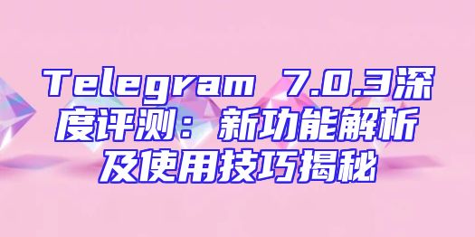 Telegram 7.0.3深度评测：新功能解析及使用技巧揭秘