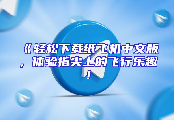 《轻松下载纸飞机中文版，体验指尖上的飞行乐趣！