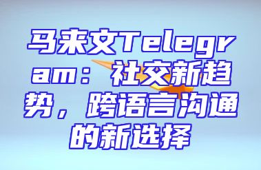 马来文Telegram：社交新趋势，跨语言沟通的新选择