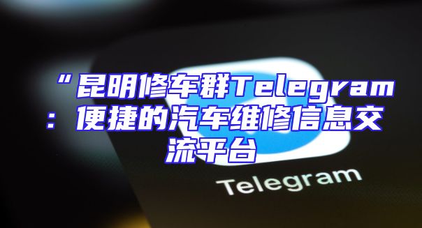 “昆明修车群Telegram：便捷的汽车维修信息交流平台