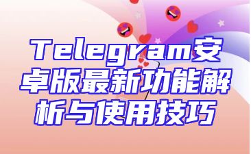 Telegram安卓版最新功能解析与使用技巧