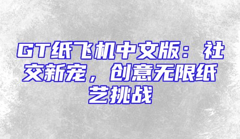 GT纸飞机中文版：社交新宠，创意无限纸艺挑战