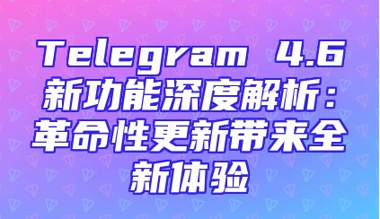 Telegram 4.6新功能深度解析：革命性更新带来全新体验