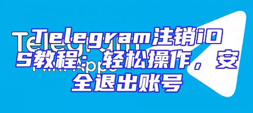 Telegram注销iOS教程：轻松操作，安全退出账号