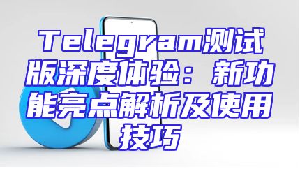 Telegram测试版深度体验：新功能亮点解析及使用技巧