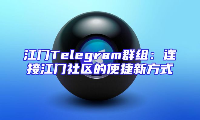 江门Telegram群组：连接江门社区的便捷新方式