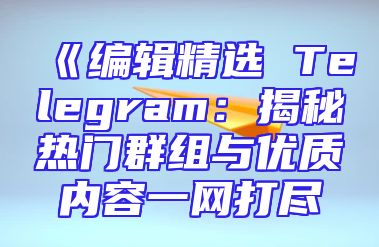《编辑精选 Telegram：揭秘热门群组与优质内容一网打尽
