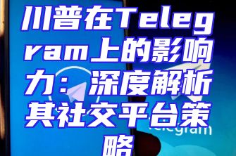 川普在Telegram上的影响力：深度解析其社交平台策略