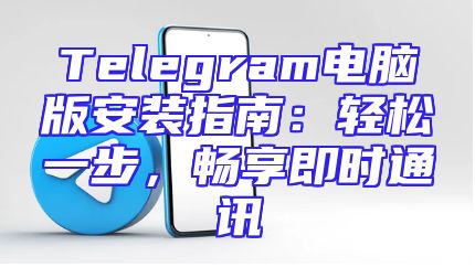 Telegram电脑版安装指南：轻松一步，畅享即时通讯