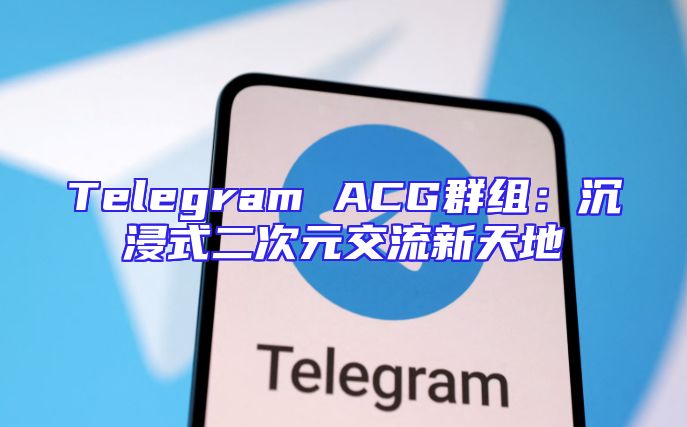Telegram ACG群组：沉浸式二次元交流新天地