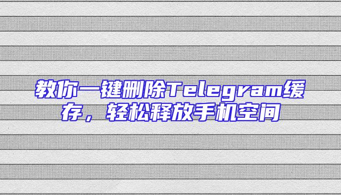 教你一键删除Telegram缓存，轻松释放手机空间