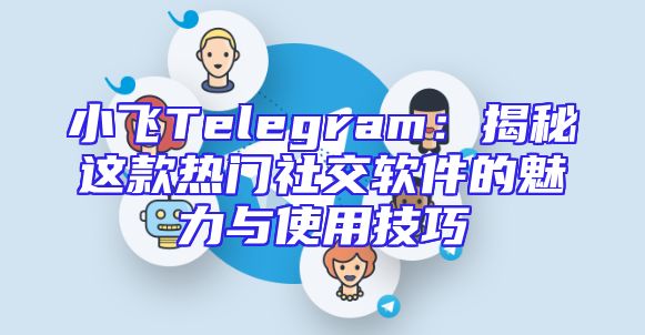 小飞Telegram：揭秘这款热门社交软件的魅力与使用技巧