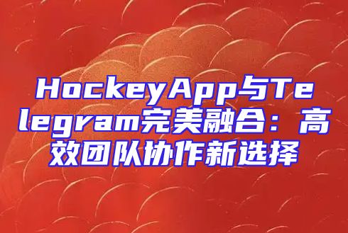 HockeyApp与Telegram完美融合：高效团队协作新选择