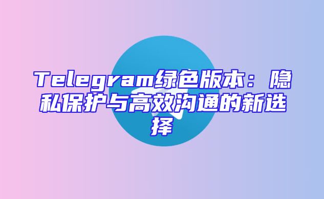 Telegram绿色版本：隐私保护与高效沟通的新选择