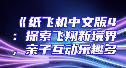 《纸飞机中文版4：探索飞翔新境界，亲子互动乐趣多