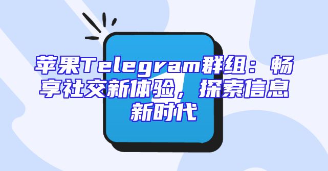苹果Telegram群组：畅享社交新体验，探索信息新时代