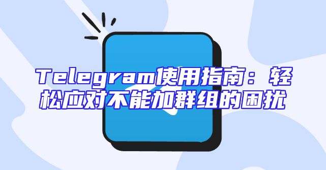 Telegram使用指南：轻松应对不能加群组的困扰