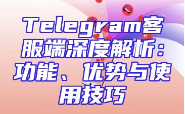 Telegram客服端深度解析：功能、优势与使用技巧