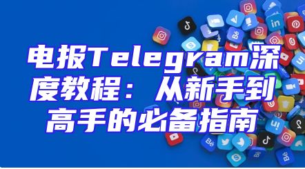 电报Telegram深度教程：从新手到高手的必备指南