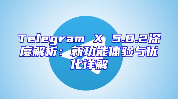 Telegram X 5.0.2深度解析：新功能体验与优化详解