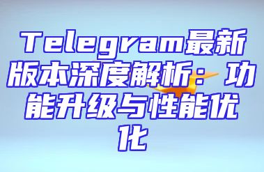 Telegram最新版本深度解析：功能升级与性能优化