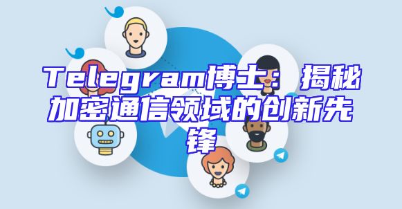 Telegram博士：揭秘加密通信领域的创新先锋