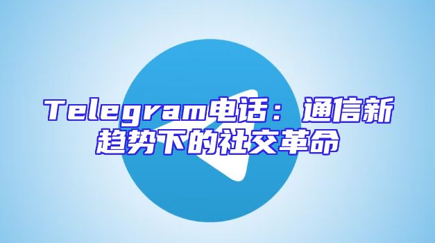 Telegram电话：通信新趋势下的社交革命