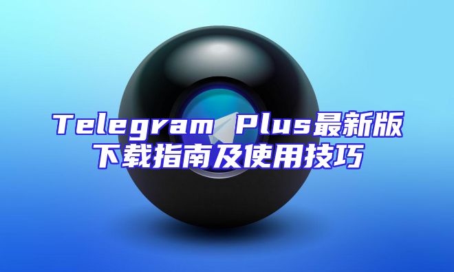 Telegram Plus最新版下载指南及使用技巧