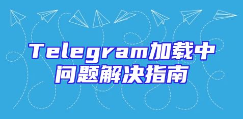 Telegram加载中问题解决指南
