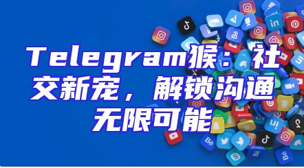Telegram猴：社交新宠，解锁沟通无限可能