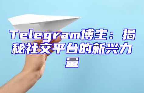 Telegram博主：揭秘社交平台的新兴力量