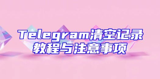 Telegram清空记录教程与注意事项