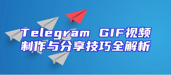 Telegram GIF视频制作与分享技巧全解析
