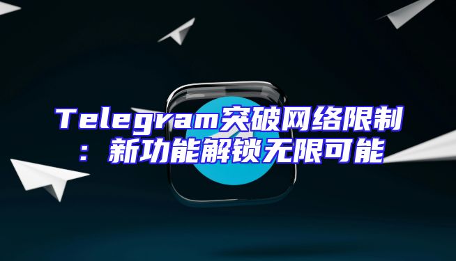 Telegram突破网络限制：新功能解锁无限可能