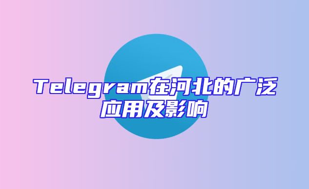 Telegram在河北的广泛应用及影响