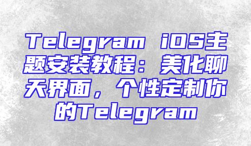 Telegram iOS主题安装教程：美化聊天界面，个性定制你的Telegram