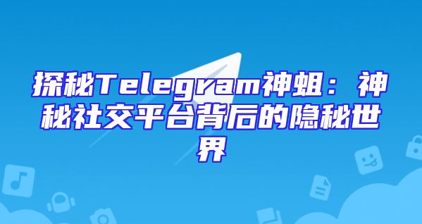 探秘Telegram神蛆：神秘社交平台背后的隐秘世界