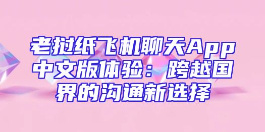 老挝纸飞机聊天App中文版体验：跨越国界的沟通新选择