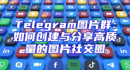 Telegram图片群：如何创建与分享高质量的图片社交圈
