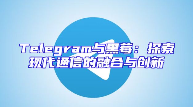 Telegram与黑莓：探索现代通信的融合与创新